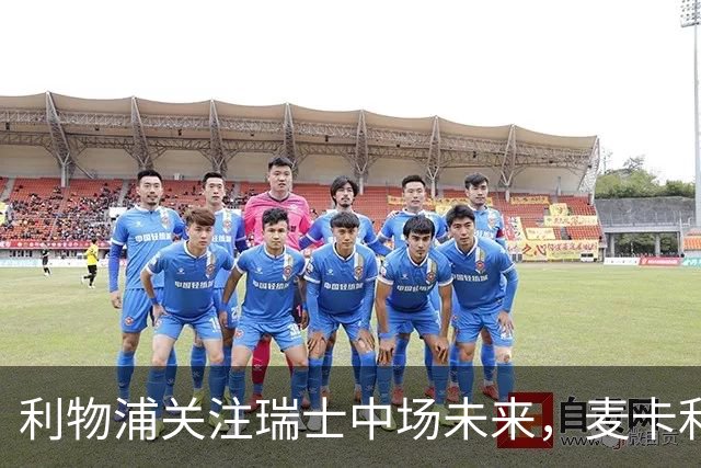 利物浦关注瑞士中场未来，麦卡利斯特或冬季离队