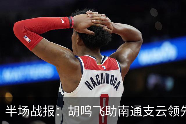 半场战报：胡鸣飞助南通支云领先延边龙鼎